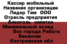 Кассир мобильный › Название организации ­ Лидер Тим, ООО › Отрасль предприятия ­ Алкоголь, напитки › Минимальный оклад ­ 40 000 - Все города Работа » Вакансии   . Костромская обл.